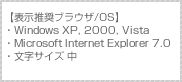 【表示推奨ブラウザ/OS】・WindowsXP,Vista,2000・MicrosoftInternetExplore7.0・文字サイズ(中)