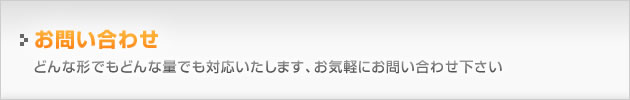 どんな形でもどんな量でも対応いたします、お気軽にお問い合わせ下さい どんな形でもどんな量でも対応いたします